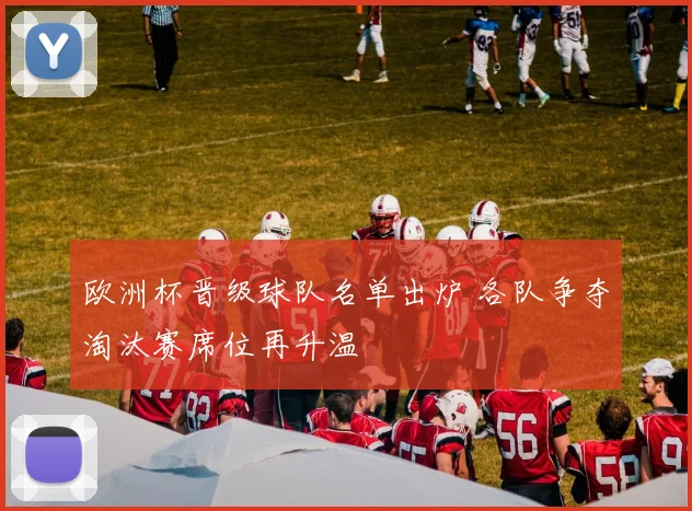 欧洲杯晋级球队名单出炉 各队争夺淘汰赛席位再升温