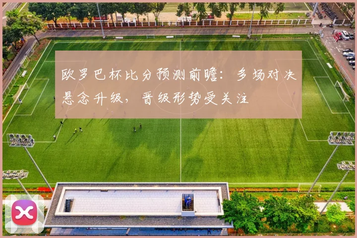 欧罗巴杯比分预测前瞻：多场对决悬念升级，晋级形势受关注