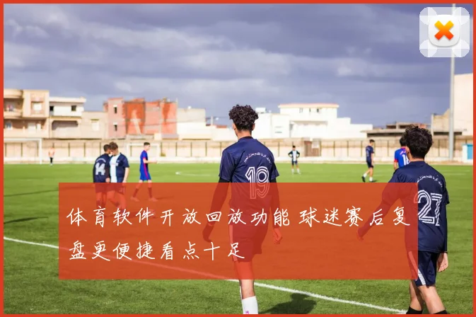 体育软件开放回放功能 球迷赛后复盘更便捷看点十足