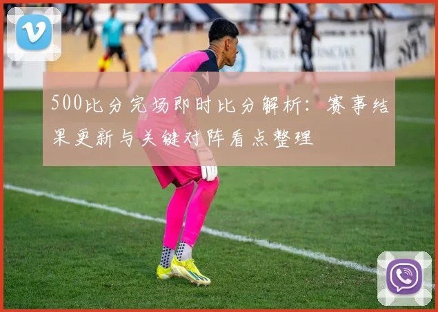 500比分完场即时比分解析：赛事结果更新与关键对阵看点整理