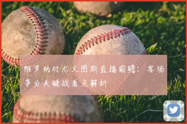 维罗纳对尤文图斯直播前瞻：客场争分关键战看点解析