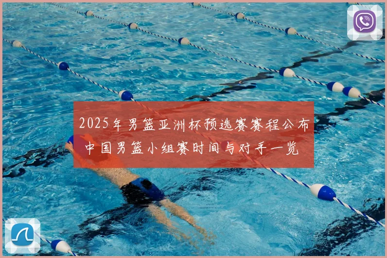 2025年男篮亚洲杯预选赛赛程公布 中国男篮小组赛时间与对手一览