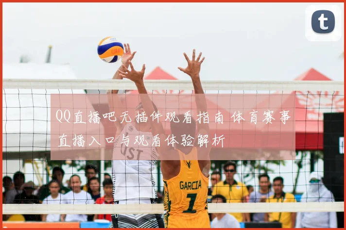 QQ直播吧无插件观看指南 体育赛事直播入口与观看体验解析