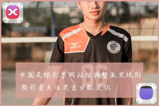 中国足球彩票网站拟调整派奖规则 购彩者关注奖金分配变化
