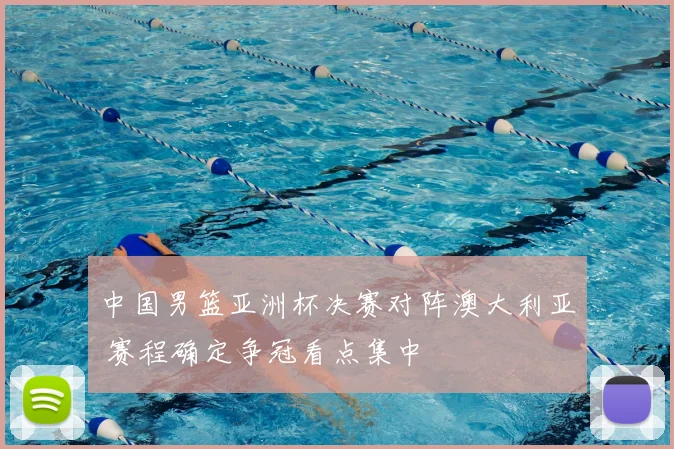 中国男篮亚洲杯决赛对阵澳大利亚 赛程确定争冠看点集中