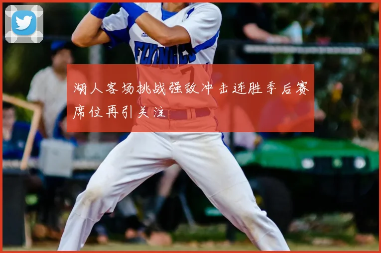 湖人客场挑战强敌冲击连胜季后赛席位再引关注