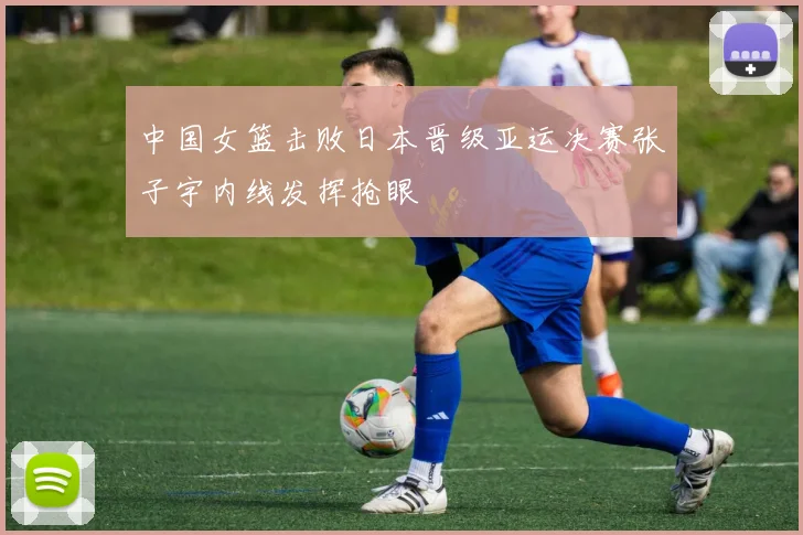 中国女篮击败日本晋级亚运决赛张子宇内线发挥抢眼