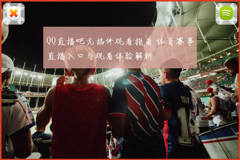 QQ直播吧无插件观看指南 体育赛事直播入口与观看体验解析