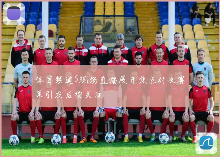 体育频道5现场直播展开焦点对决赛果引发后续关注