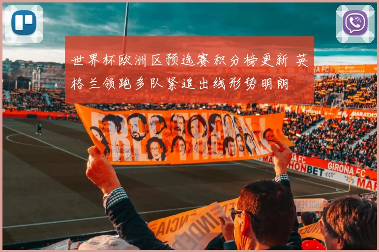 世界杯欧洲区预选赛积分榜更新 英格兰领跑多队紧追出线形势明朗