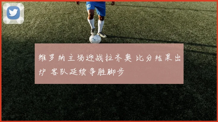 维罗纳主场迎战拉齐奥 比分结果出炉 客队延续争胜脚步