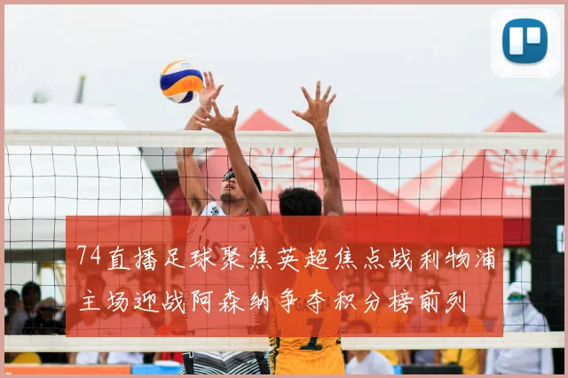 74直播足球聚焦英超焦点战利物浦主场迎战阿森纳争夺积分榜前列