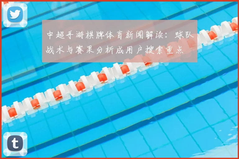 中超手游棋牌体育新闻解读：球队战术与赛果分析成用户搜索重点