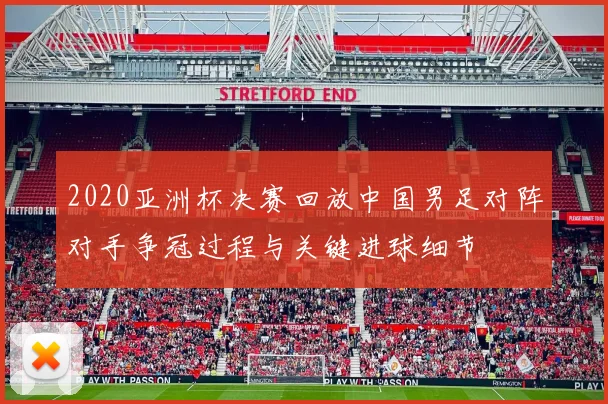2020亚洲杯决赛回放中国男足对阵对手争冠过程与关键进球细节
