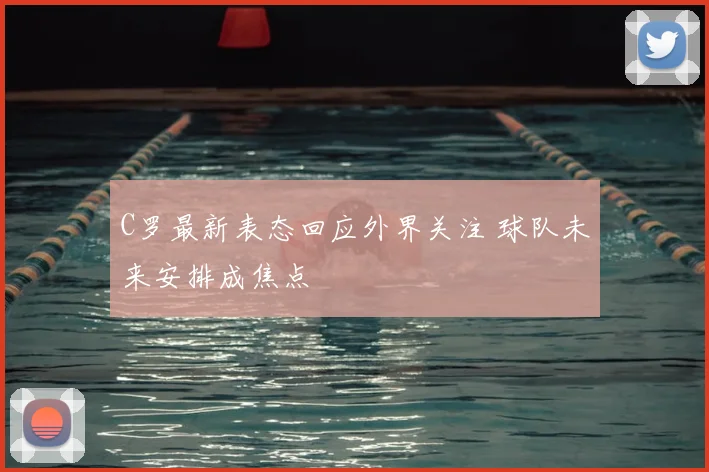 C罗最新表态回应外界关注 球队未来安排成焦点