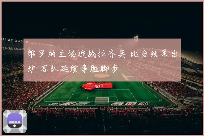 维罗纳主场迎战拉齐奥 比分结果出炉 客队延续争胜脚步