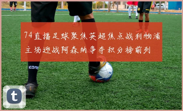 74直播足球聚焦英超焦点战利物浦主场迎战阿森纳争夺积分榜前列