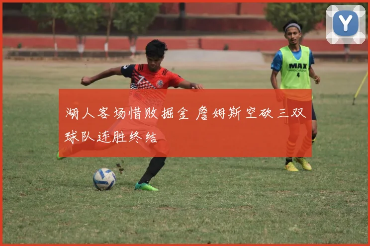 湖人客场惜败掘金 詹姆斯空砍三双球队连胜终结