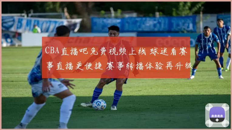 CBA直播吧免费视频上线 球迷看赛事直播更便捷 赛事转播体验再升级