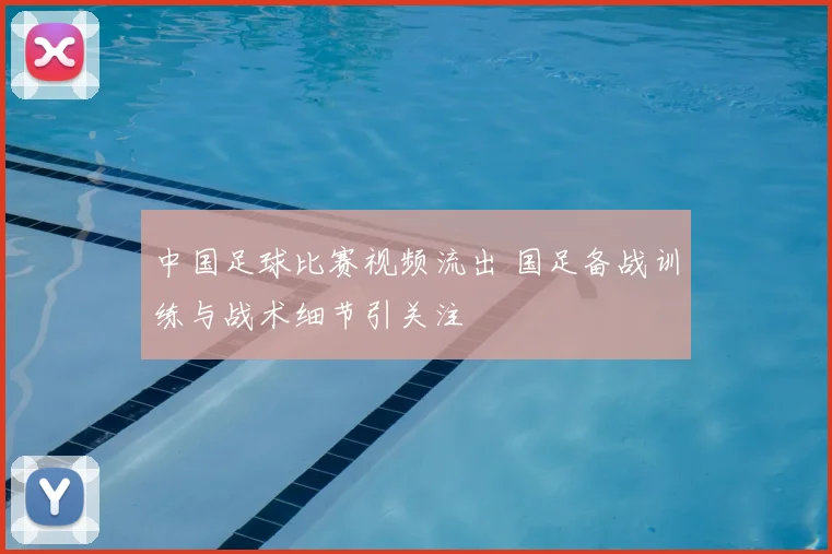 中国足球比赛视频流出 国足备战训练与战术细节引关注