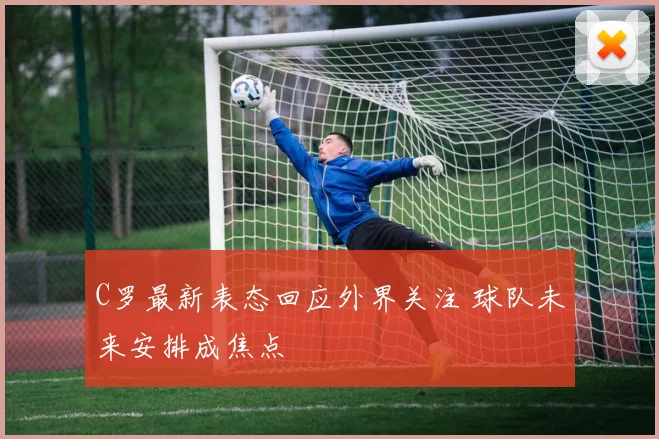 C罗最新表态回应外界关注 球队未来安排成焦点