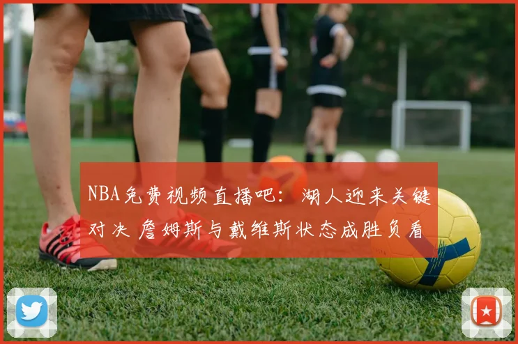 NBA免费视频直播吧：湖人迎来关键对决 詹姆斯与戴维斯状态成胜负看点