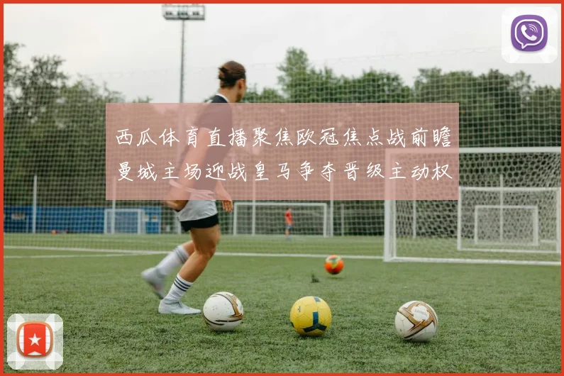 西瓜体育直播聚焦欧冠焦点战前瞻曼城主场迎战皇马争夺晋级主动权