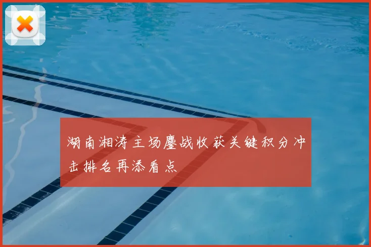 湖南湘涛主场鏖战收获关键积分冲击排名再添看点