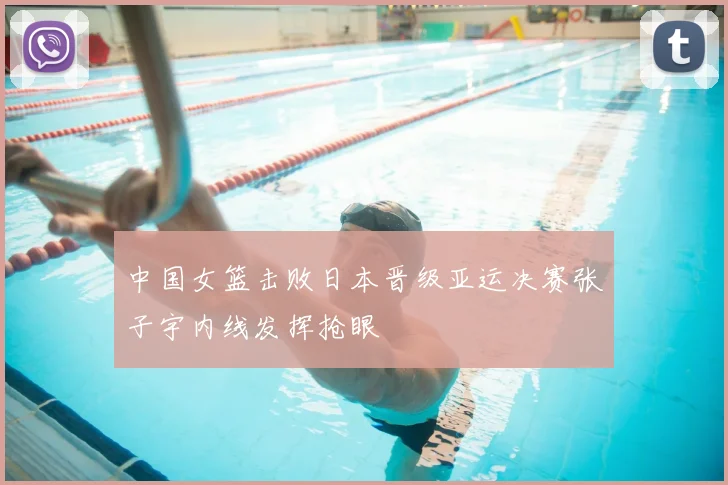 中国女篮击败日本晋级亚运决赛张子宇内线发挥抢眼