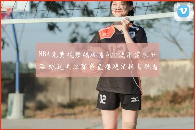 NBA免费视频线观看App使用需求升温 球迷关注赛事直播稳定性与观看体验