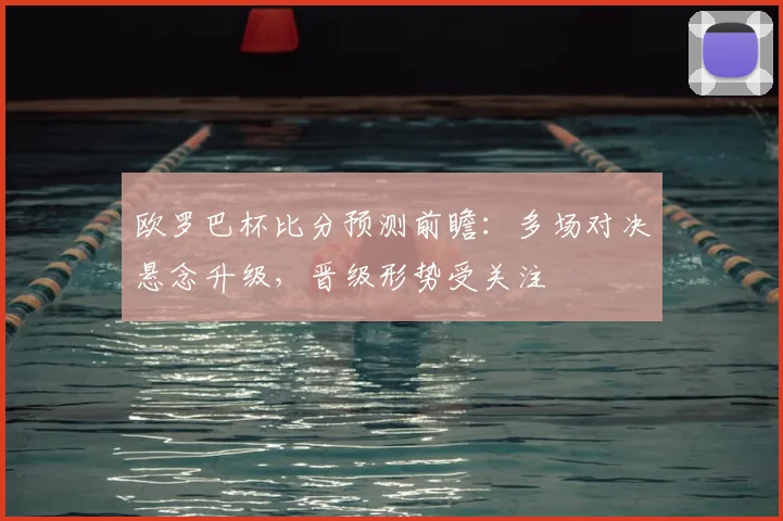 欧罗巴杯比分预测前瞻：多场对决悬念升级，晋级形势受关注