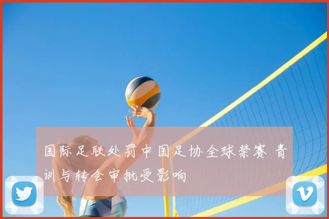 国际足联处罚中国足协全球禁赛 青训与转会审批受影响