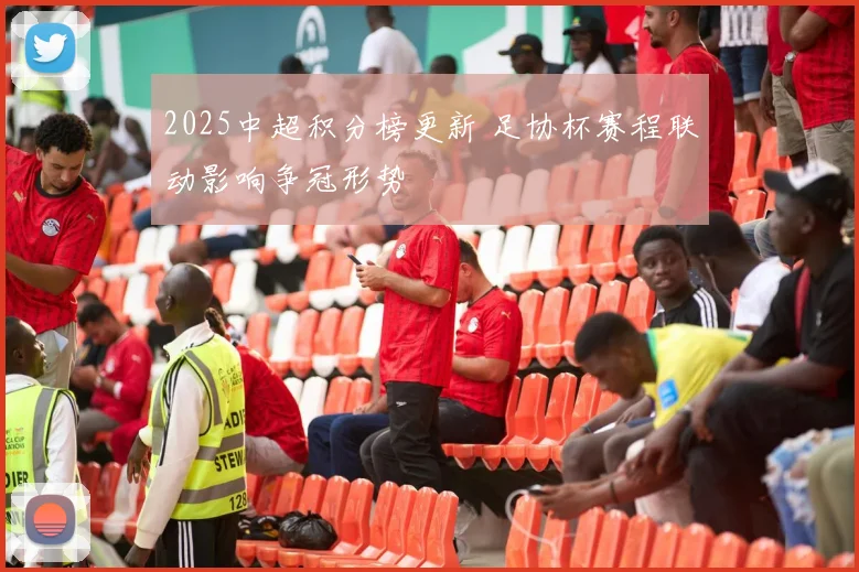 2025中超积分榜更新 足协杯赛程联动影响争冠形势