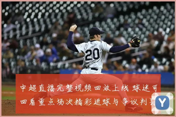 中超直播完整视频回放上线 球迷可回看重点场次精彩进球与争议判罚