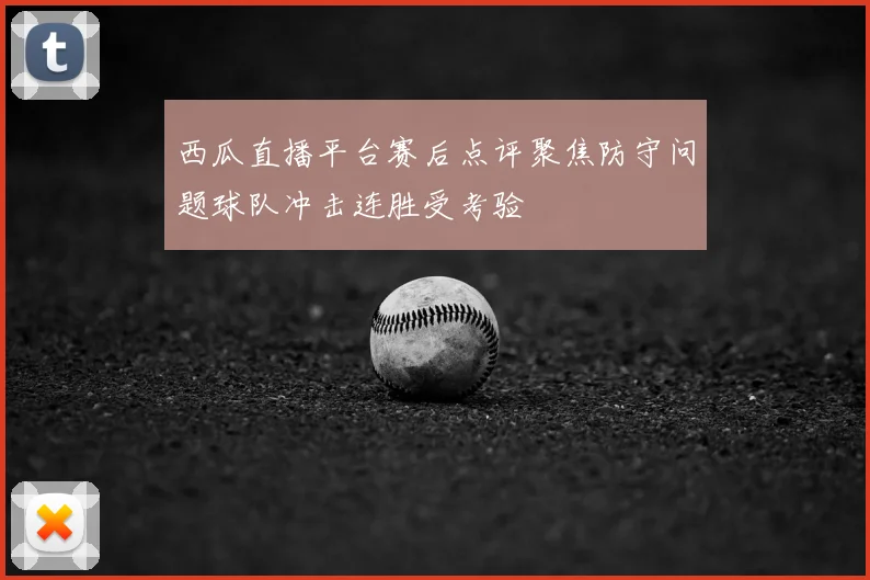 西瓜直播平台赛后点评聚焦防守问题球队冲击连胜受考验