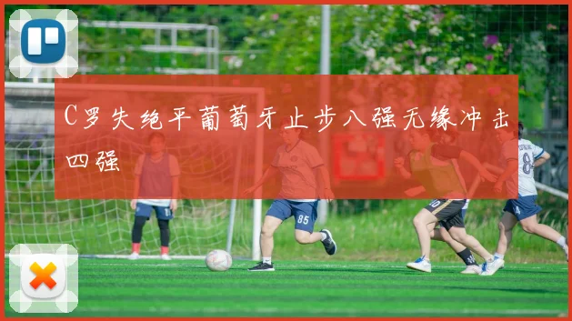 C罗失绝平葡萄牙止步八强无缘冲击四强