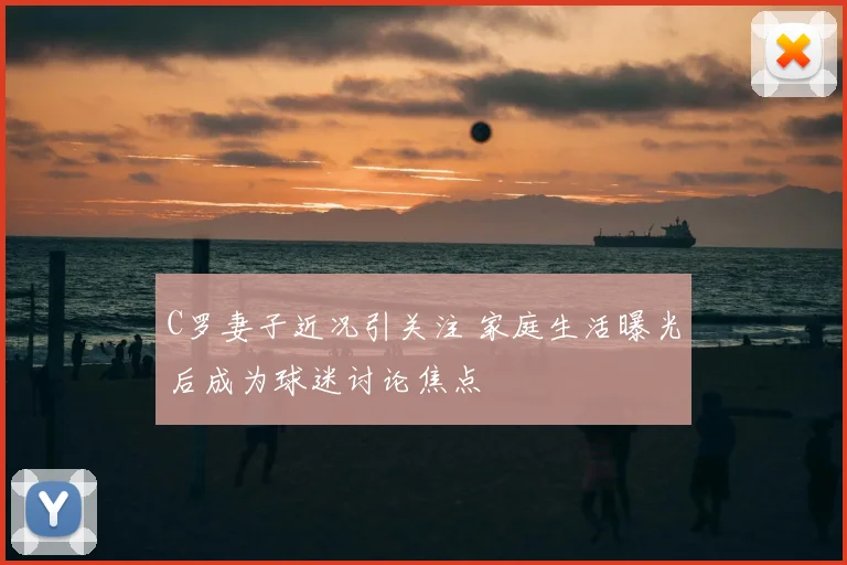 C罗妻子近况引关注 家庭生活曝光后成为球迷讨论焦点