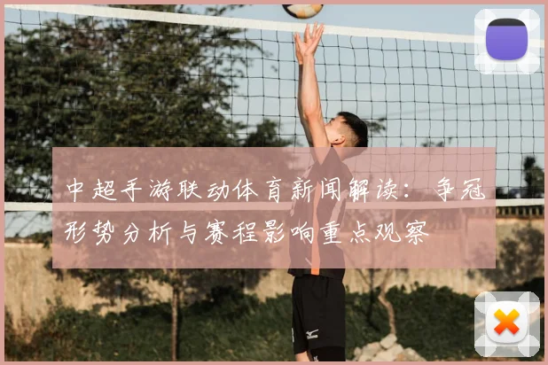 中超手游联动体育新闻解读：争冠形势分析与赛程影响重点观察