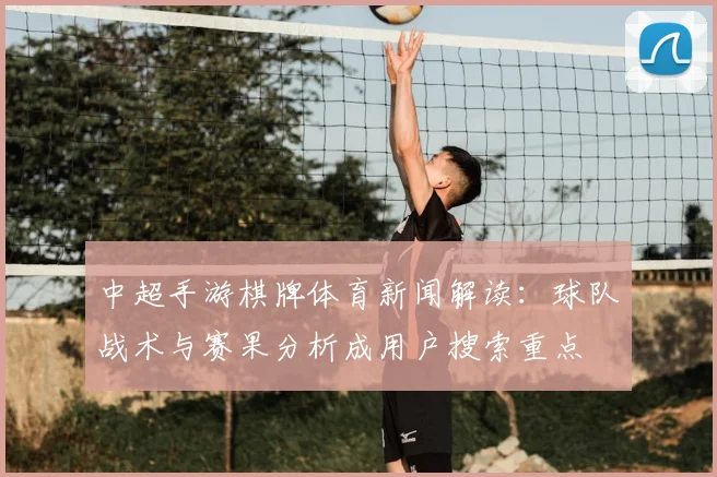中超手游棋牌体育新闻解读：球队战术与赛果分析成用户搜索重点