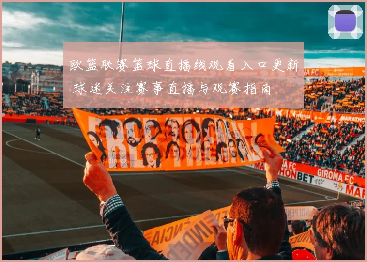 欧篮联赛篮球直播线观看入口更新 球迷关注赛事直播与观赛指南