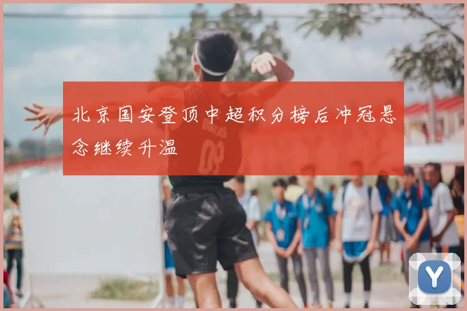 北京国安登顶中超积分榜后冲冠悬念继续升温