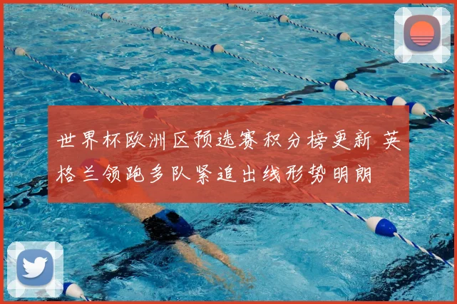 世界杯欧洲区预选赛积分榜更新 英格兰领跑多队紧追出线形势明朗