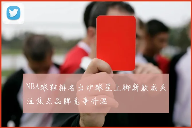 NBA球鞋排名出炉球星上脚新款成关注焦点品牌竞争升温