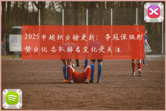 2025中超积分榜更新：争冠保级形势分化 各队排名变化受关注