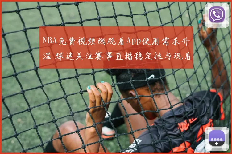 NBA免费视频线观看App使用需求升温 球迷关注赛事直播稳定性与观看体验