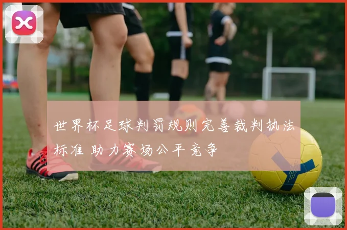 世界杯足球判罚规则完善裁判执法标准 助力赛场公平竞争