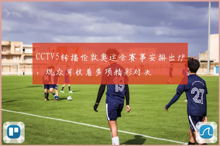 CCTV5转播伦敦奥运会赛事安排出炉，观众可收看多项精彩对决