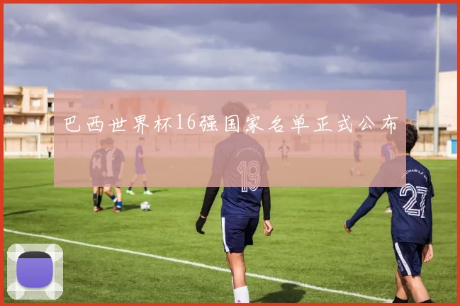 巴西世界杯16强国家名单正式公布