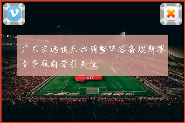 广东宏远俱乐部调整阵容备战新赛季争冠前景引关注