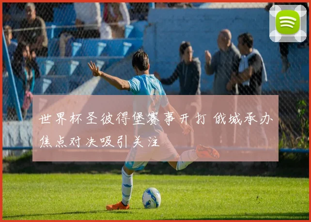 世界杯圣彼得堡赛事开打 俄城承办焦点对决吸引关注